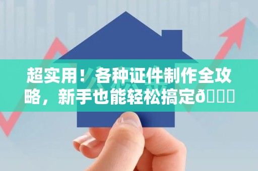 闽清超实用！各种证件制作全攻略，新手也能轻松搞定😎