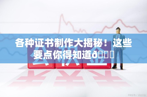 闽清各种证书制作大揭秘！这些要点你得知道😎