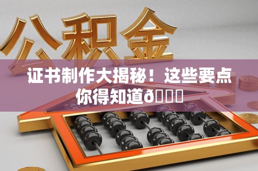 闽清证书制作大揭秘！这些要点你得知道😎